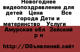 Новогоднее видеопоздравление для детей › Цена ­ 200 - Все города Дети и материнство » Услуги   . Амурская обл.,Зейский р-н